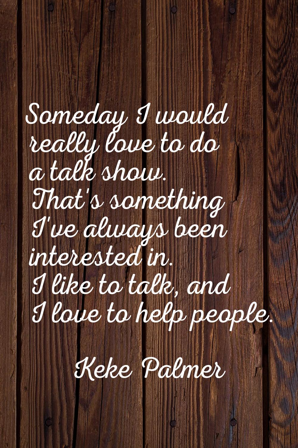 Someday I would really love to do a talk show. That's something I've always been interested in. I l