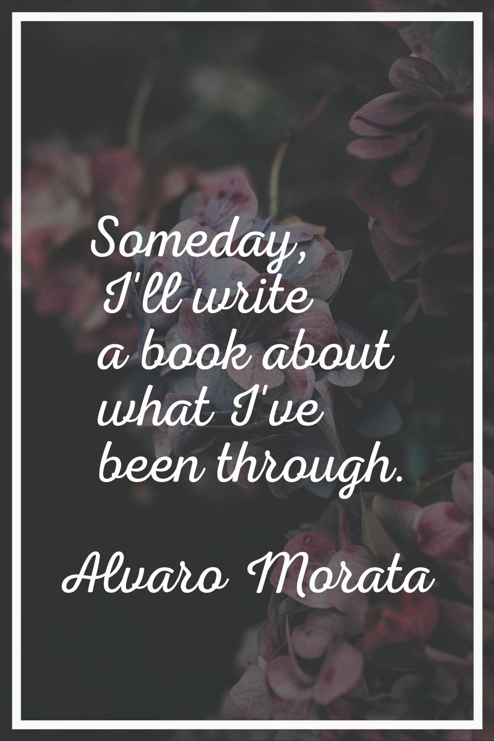 Someday, I'll write a book about what I've been through.