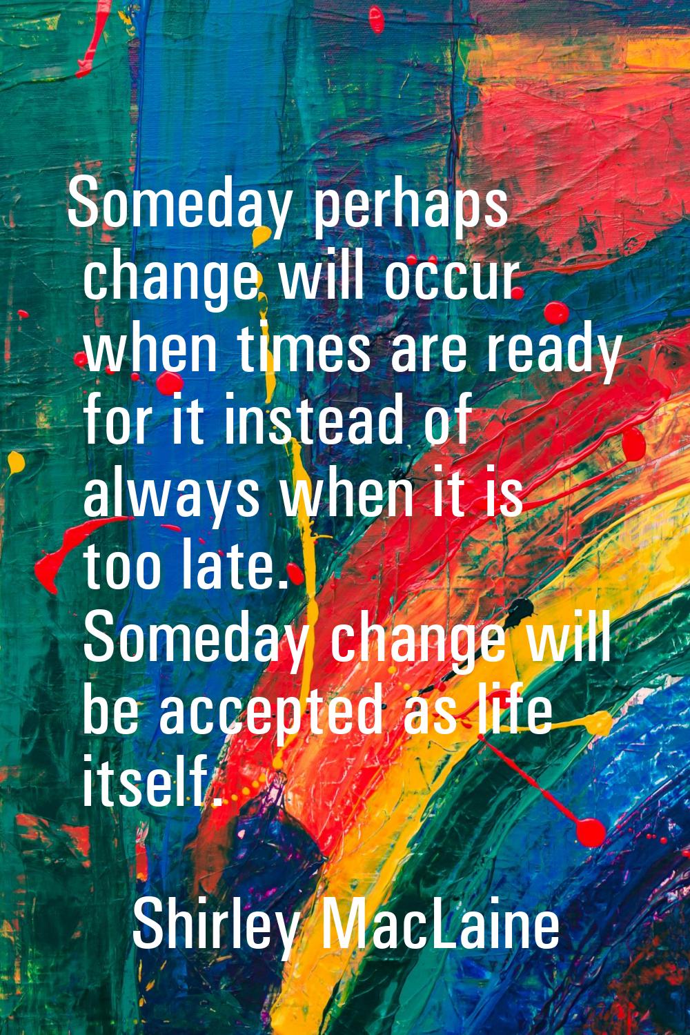 Someday perhaps change will occur when times are ready for it instead of always when it is too late