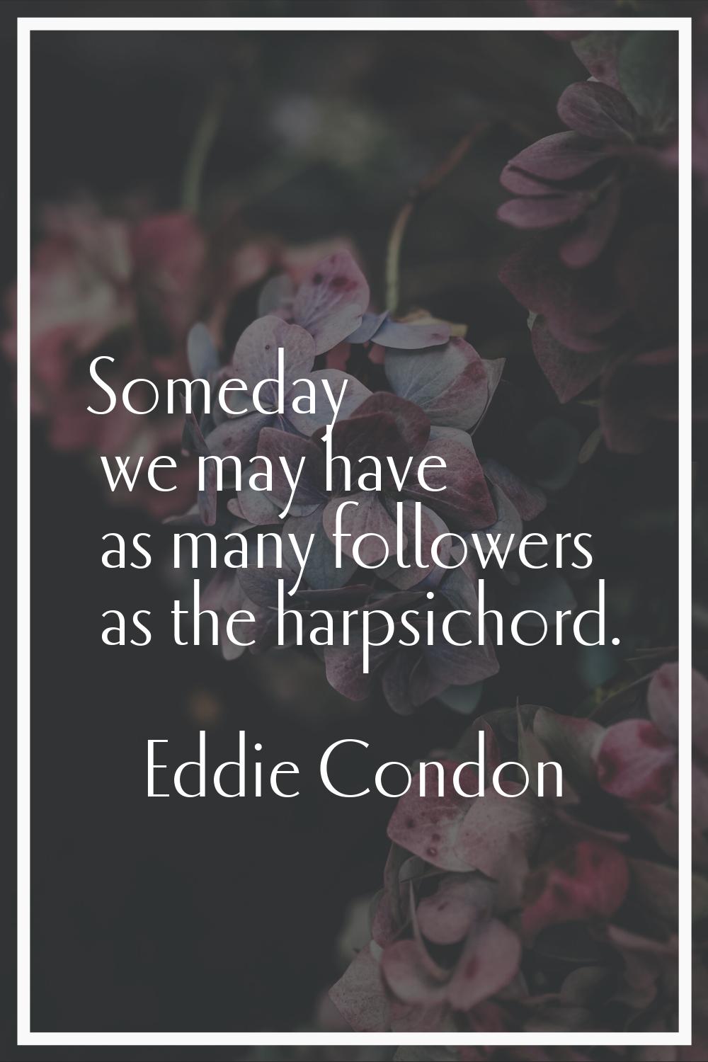 Someday we may have as many followers as the harpsichord.