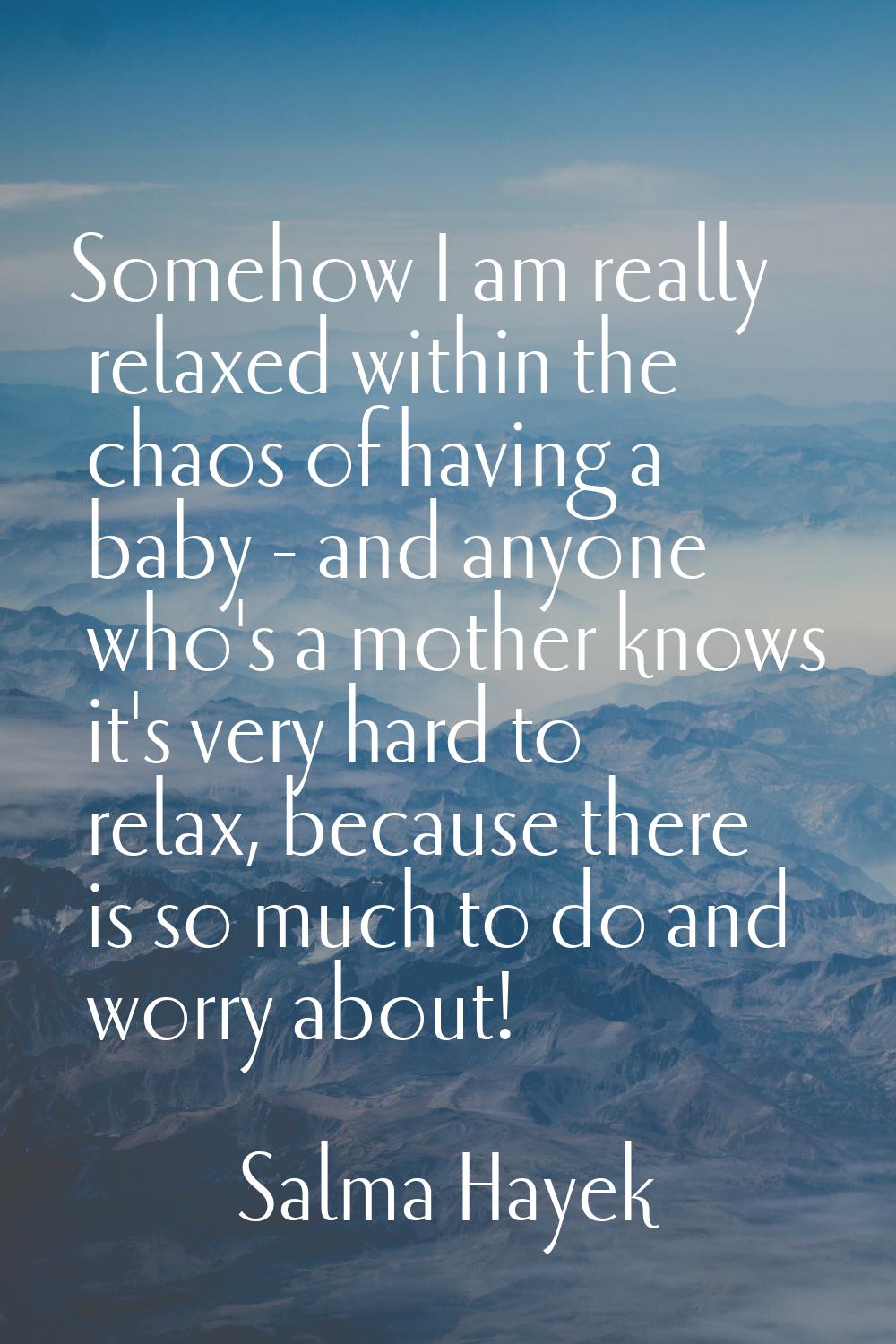 Somehow I am really relaxed within the chaos of having a baby - and anyone who's a mother knows it'