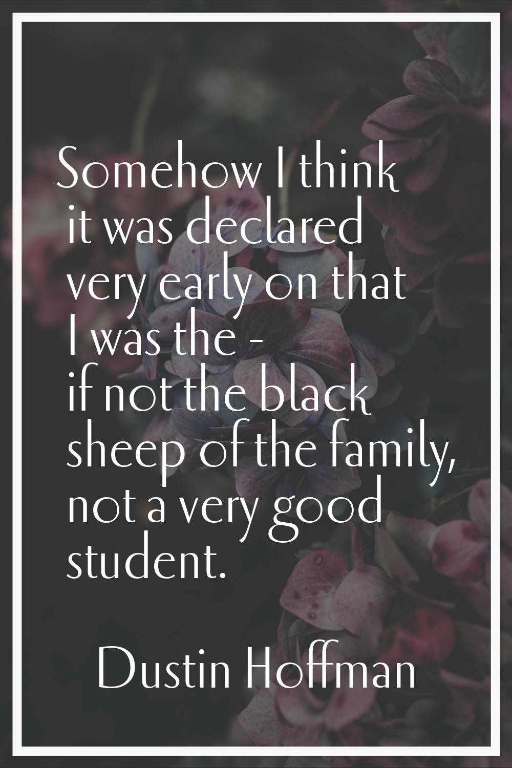 Somehow I think it was declared very early on that I was the - if not the black sheep of the family