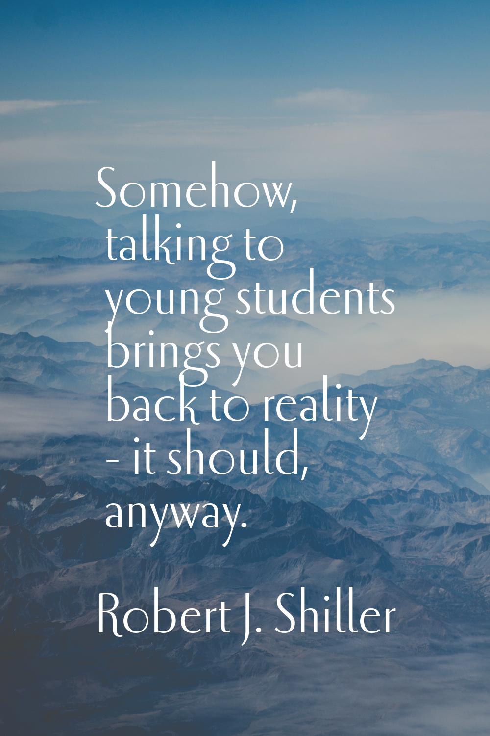 Somehow, talking to young students brings you back to reality - it should, anyway.