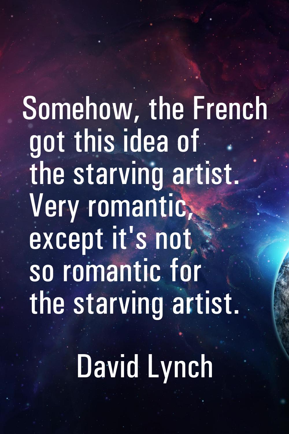 Somehow, the French got this idea of the starving artist. Very romantic, except it's not so romanti