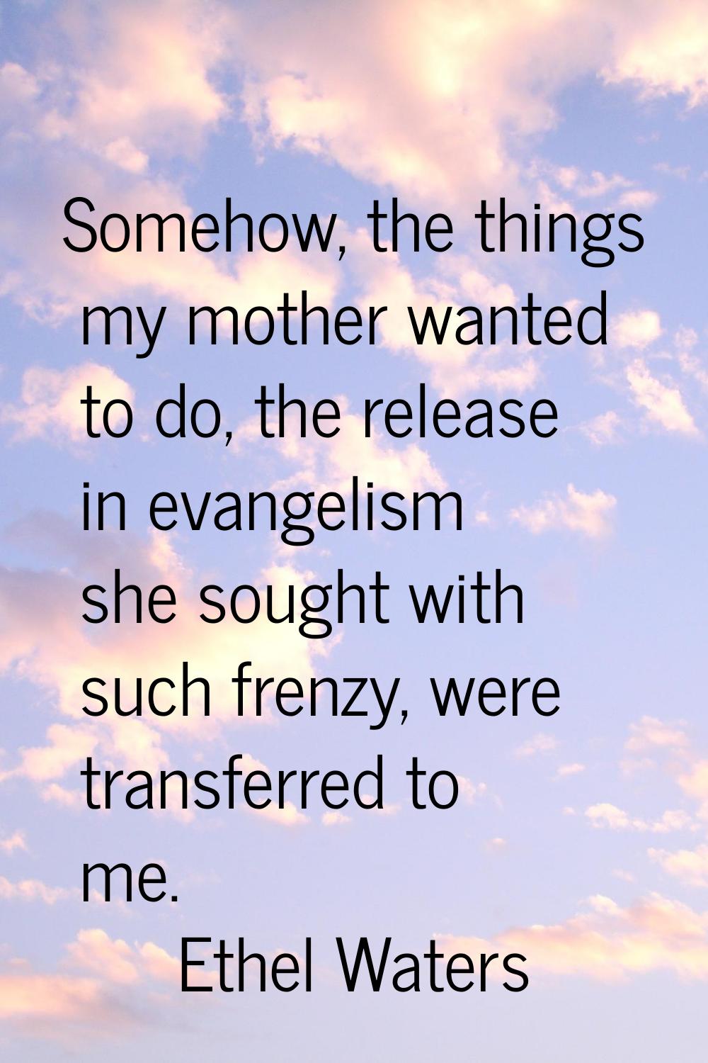 Somehow, the things my mother wanted to do, the release in evangelism she sought with such frenzy, 