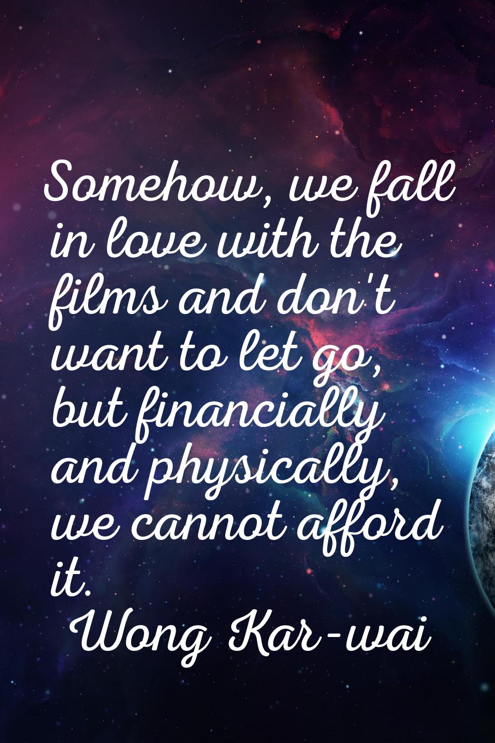 Somehow, we fall in love with the films and don't want to let go, but financially and physically, w