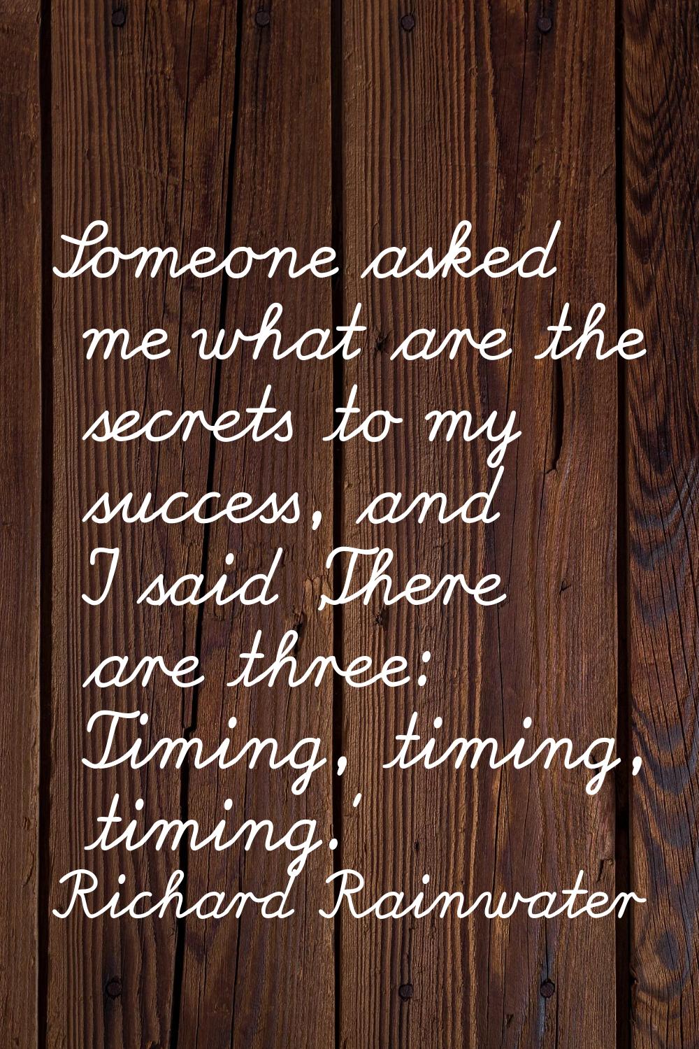 Someone asked me what are the secrets to my success, and I said 'There are three: Timing, timing, t