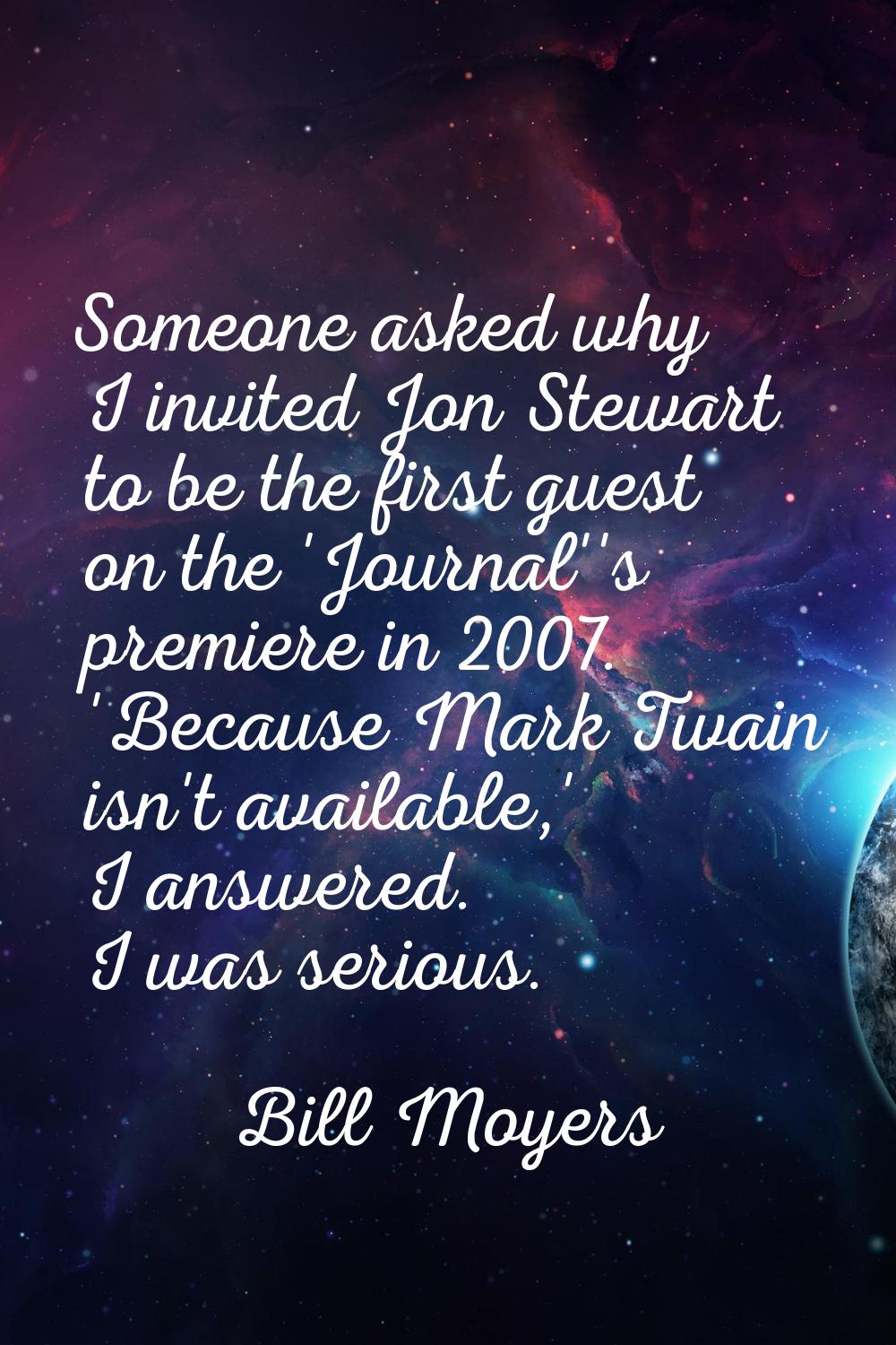 Someone asked why I invited Jon Stewart to be the first guest on the 'Journal''s premiere in 2007. 