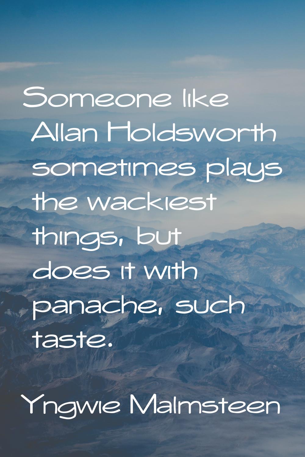Someone like Allan Holdsworth sometimes plays the wackiest things, but does it with panache, such t