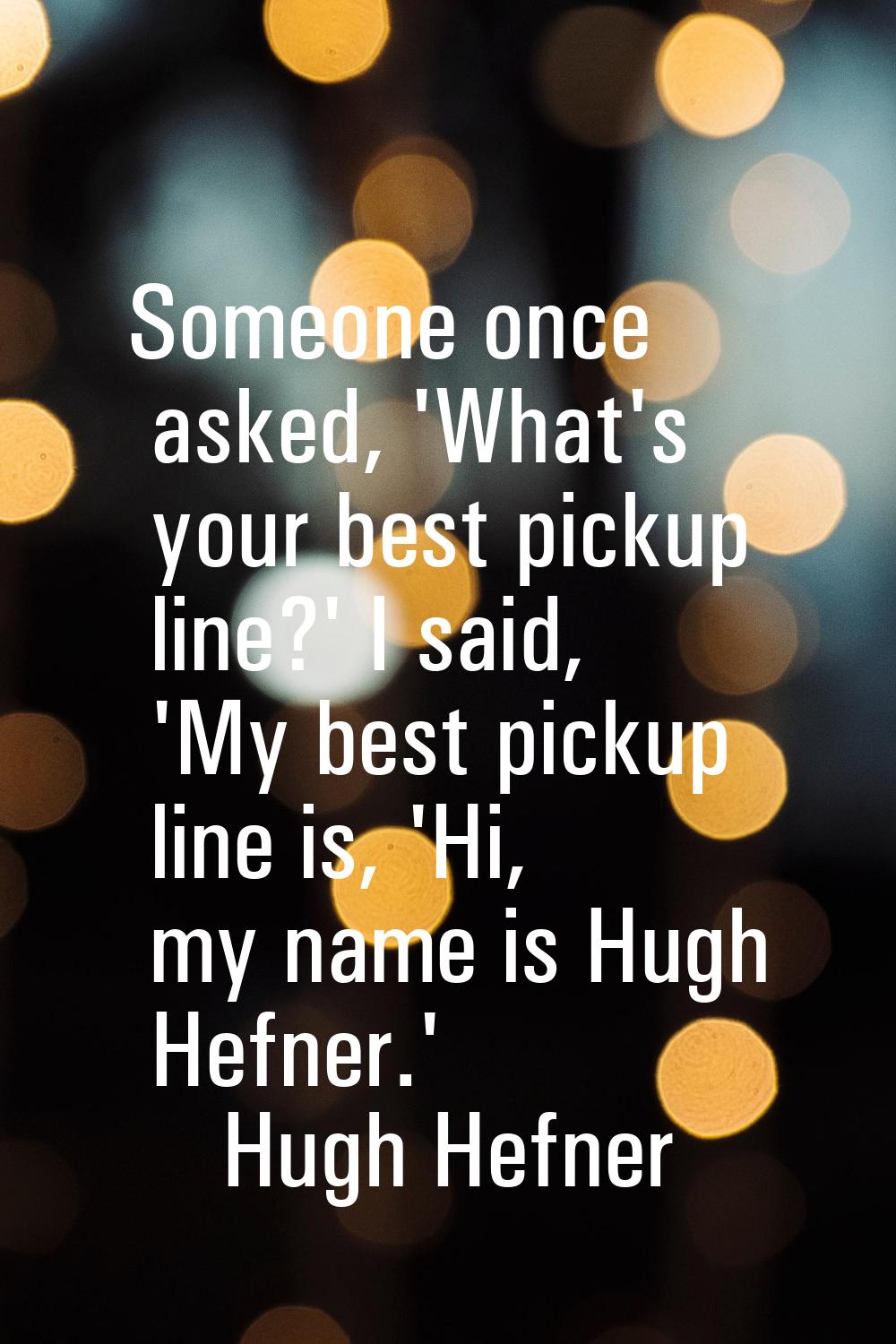 Someone once asked, 'What's your best pickup line?' I said, 'My best pickup line is, 'Hi, my name i