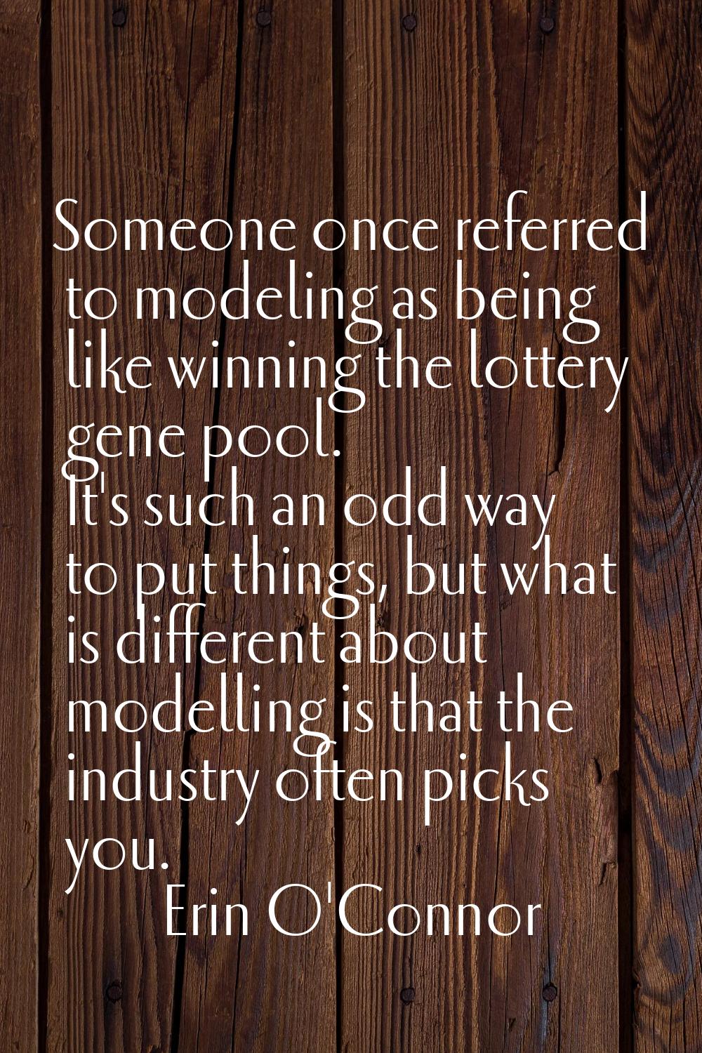 Someone once referred to modeling as being like winning the lottery gene pool. It's such an odd way
