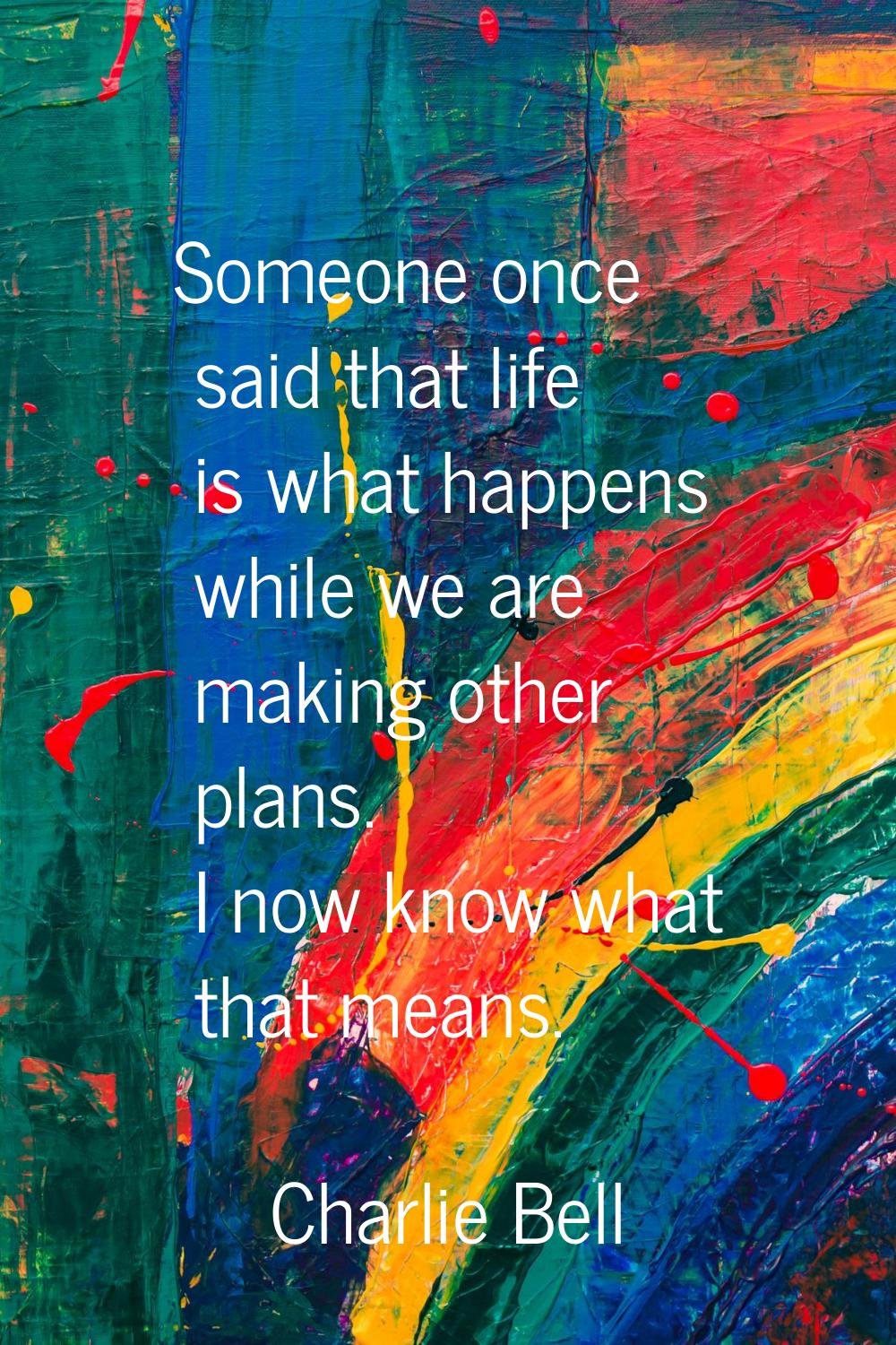 Someone once said that life is what happens while we are making other plans. I now know what that m