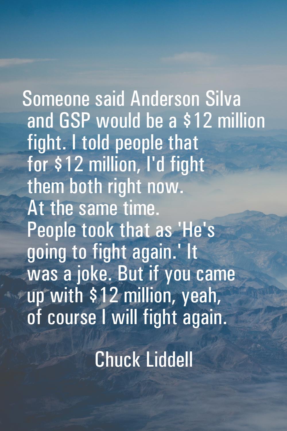 Someone said Anderson Silva and GSP would be a $12 million fight. I told people that for $12 millio