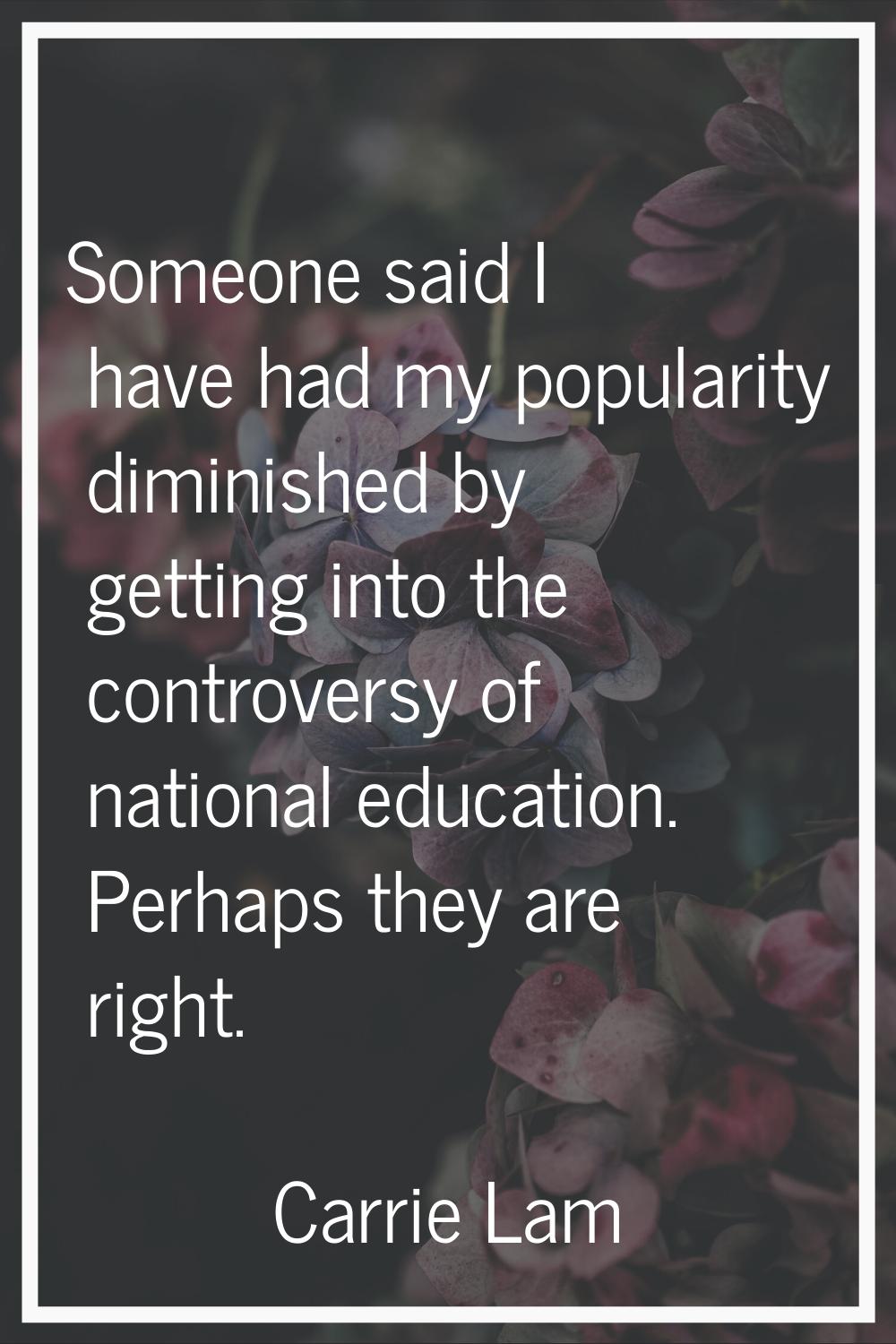 Someone said I have had my popularity diminished by getting into the controversy of national educat