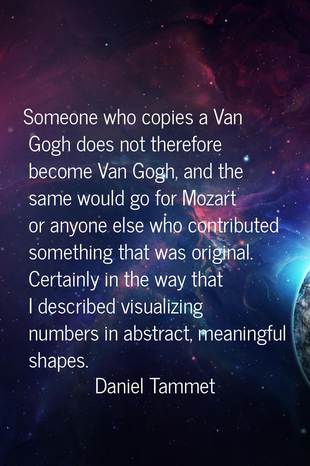 Someone who copies a Van Gogh does not therefore become Van Gogh, and the same would go for Mozart 