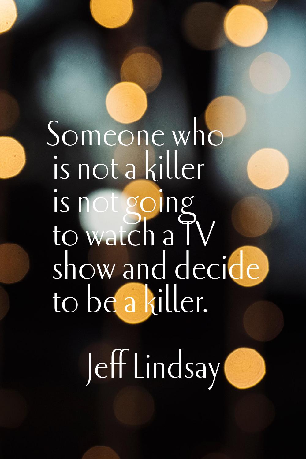 Someone who is not a killer is not going to watch a TV show and decide to be a killer.