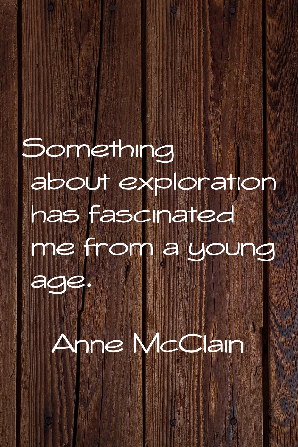 Something about exploration has fascinated me from a young age.