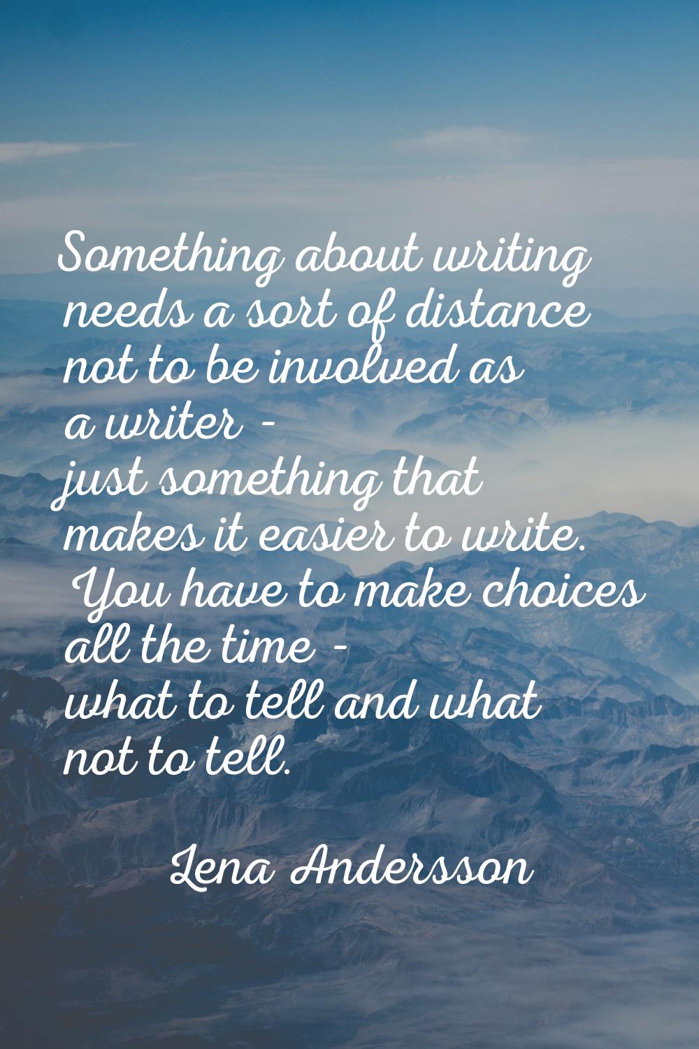Something about writing needs a sort of distance not to be involved as a writer - just something th