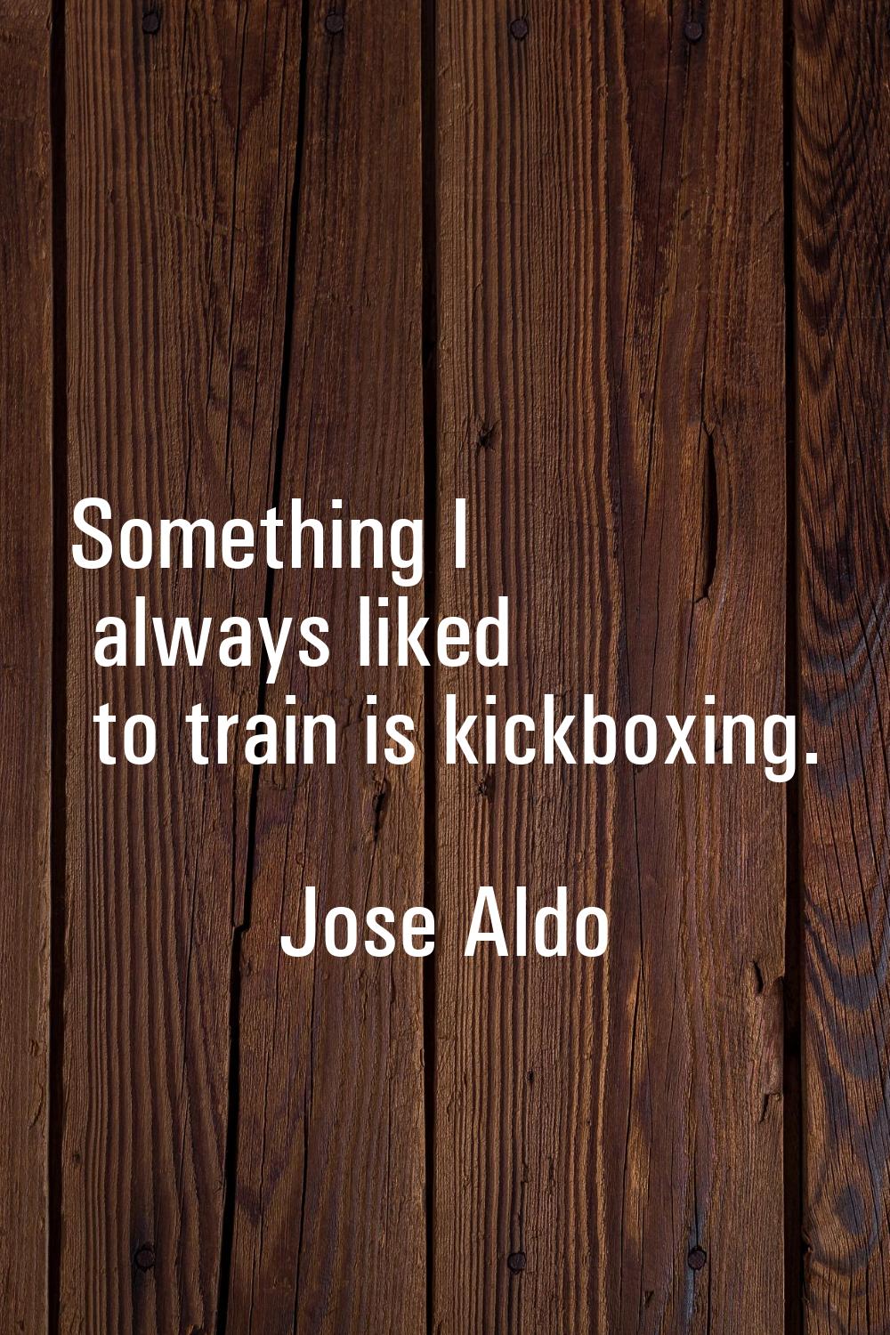 Something I always liked to train is kickboxing.