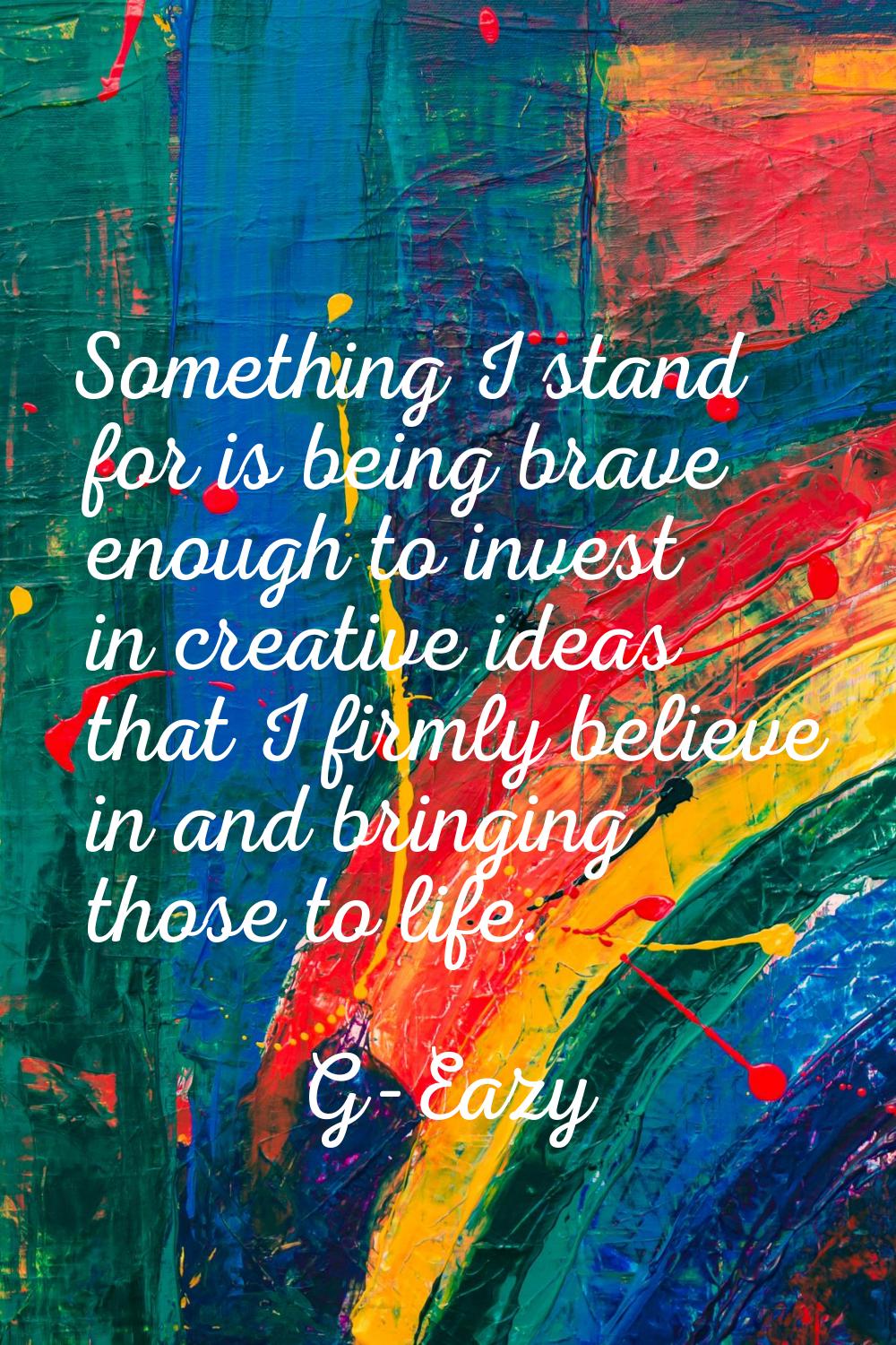 Something I stand for is being brave enough to invest in creative ideas that I firmly believe in an