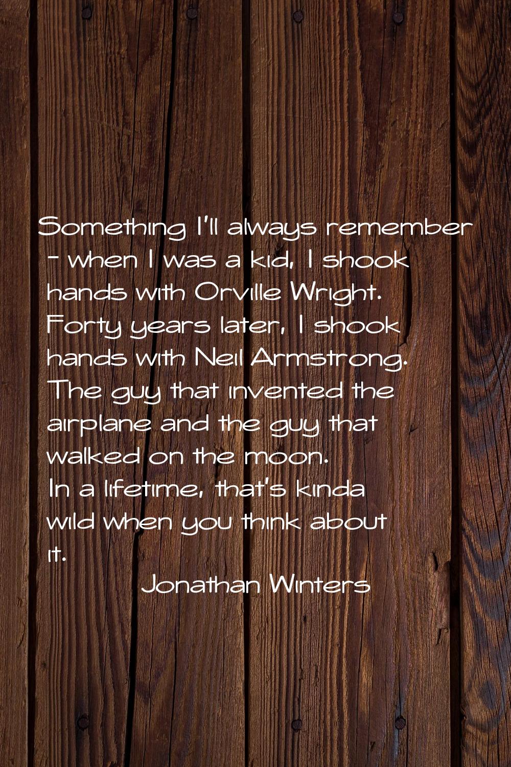 Something I'll always remember - when I was a kid, I shook hands with Orville Wright. Forty years l