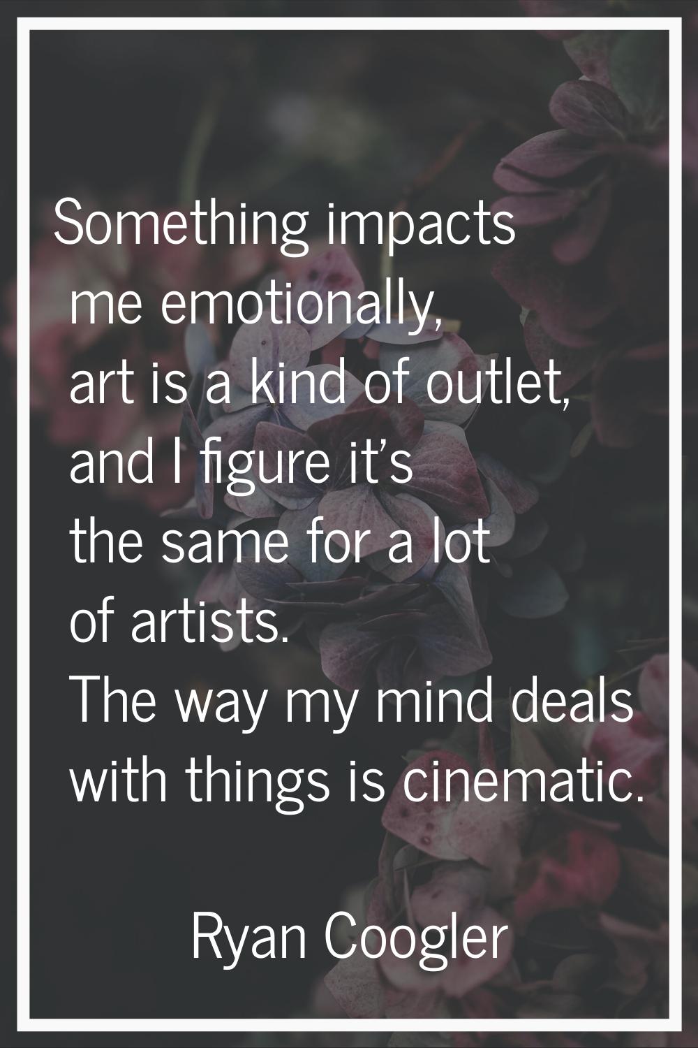 Something impacts me emotionally, art is a kind of outlet, and I figure it's the same for a lot of 