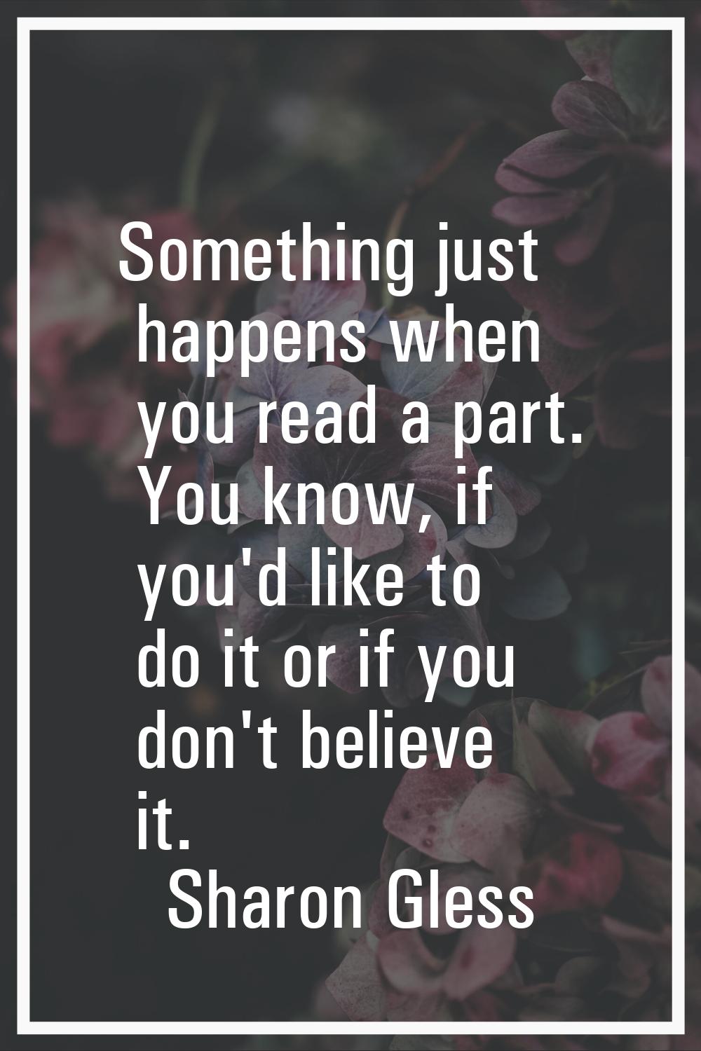 Something just happens when you read a part. You know, if you'd like to do it or if you don't belie