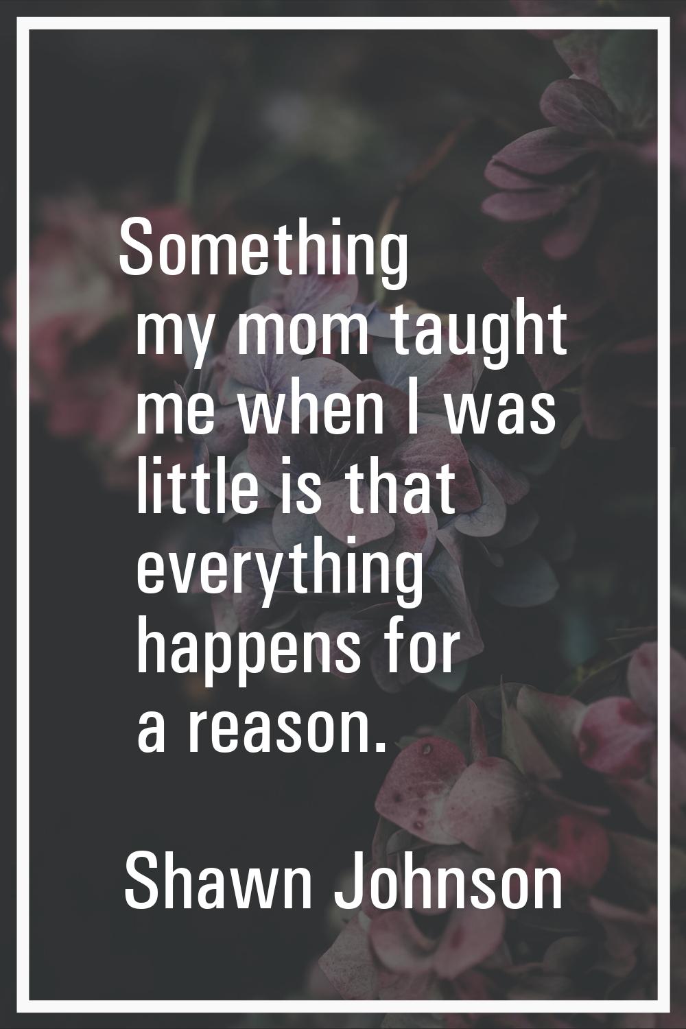 Something my mom taught me when I was little is that everything happens for a reason.