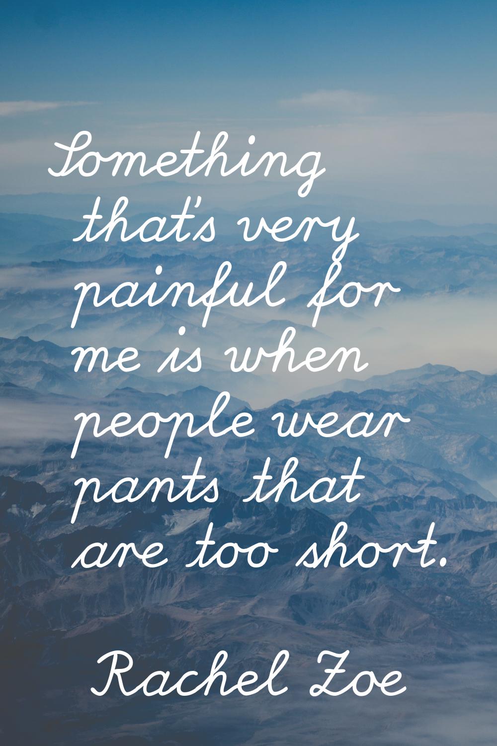 Something that's very painful for me is when people wear pants that are too short.