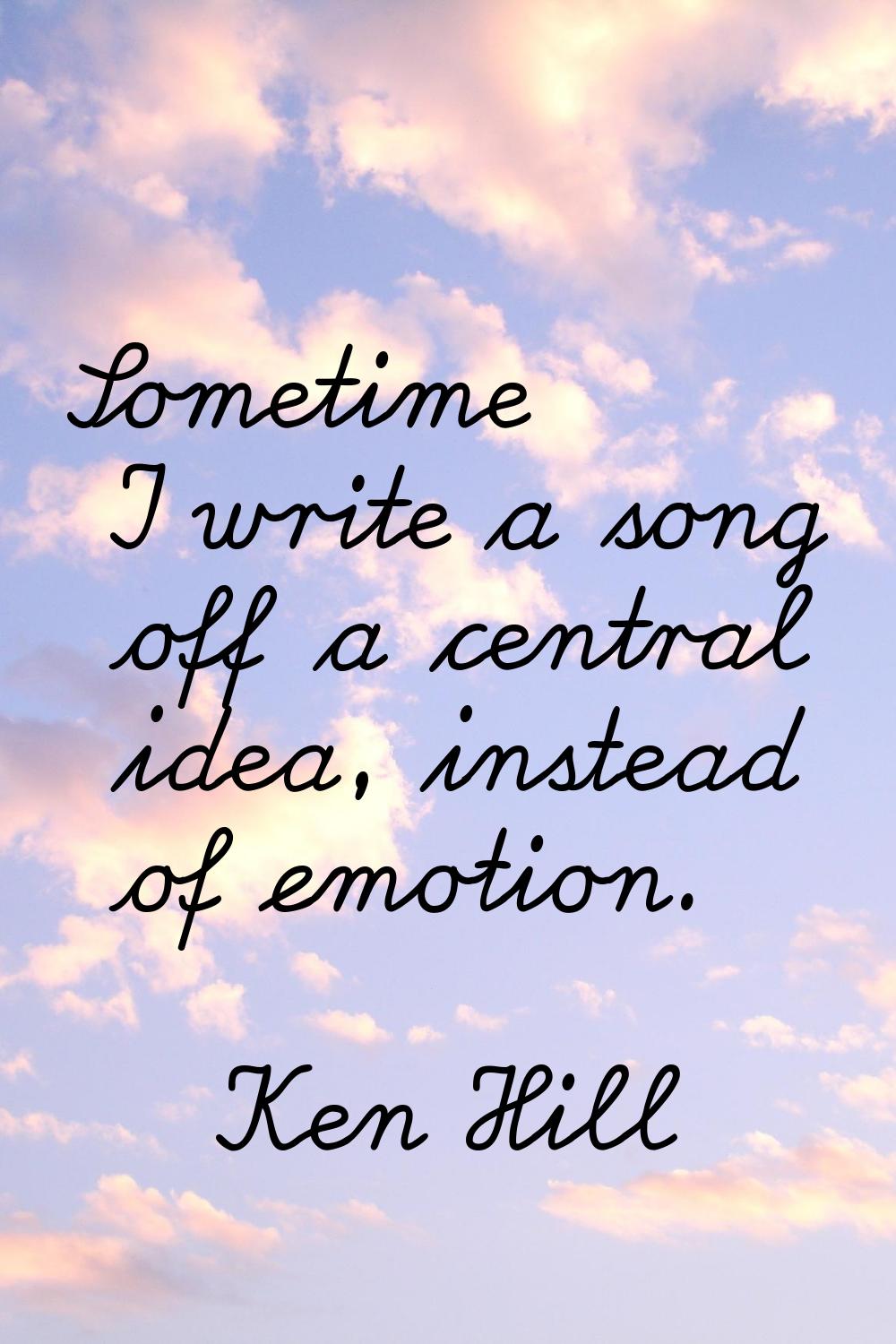 Sometime I write a song off a central idea, instead of emotion.