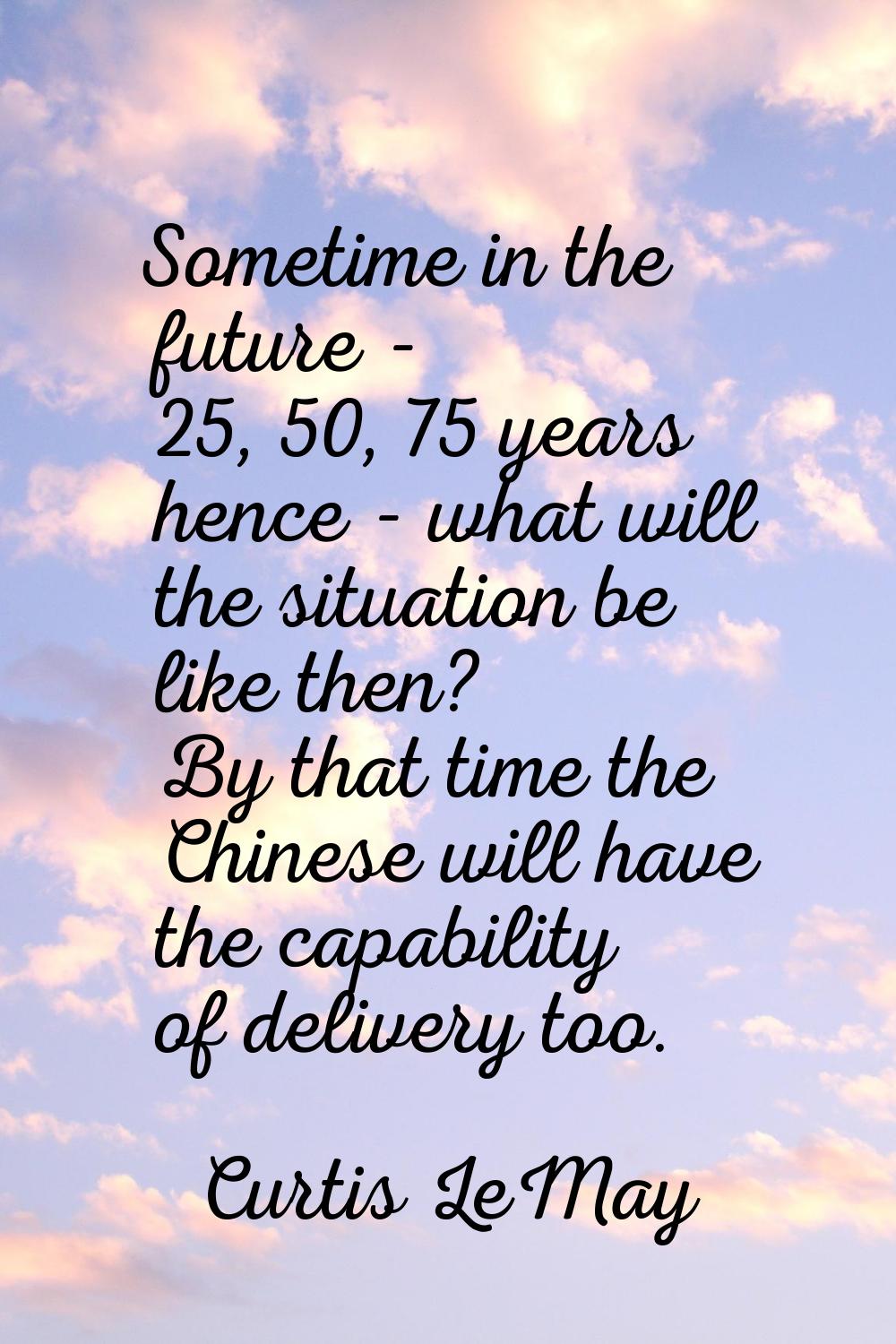 Sometime in the future - 25, 50, 75 years hence - what will the situation be like then? By that tim