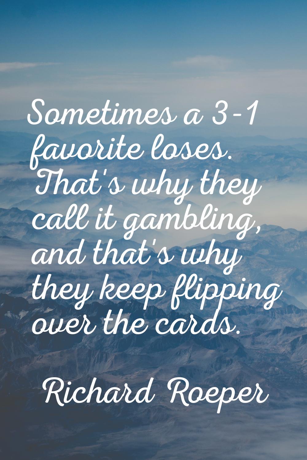 Sometimes a 3-1 favorite loses. That's why they call it gambling, and that's why they keep flipping