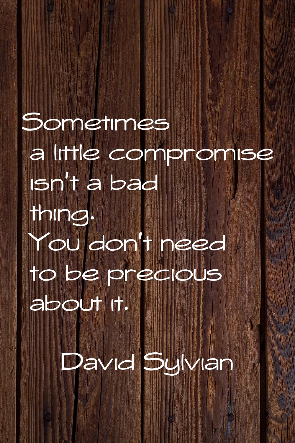 Sometimes a little compromise isn't a bad thing. You don't need to be precious about it.