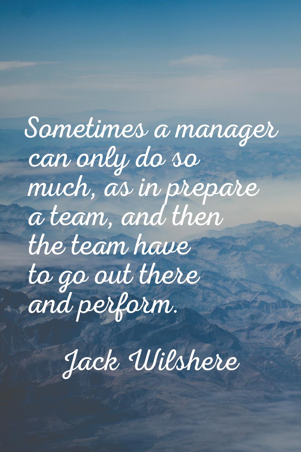 Sometimes a manager can only do so much, as in prepare a team, and then the team have to go out the