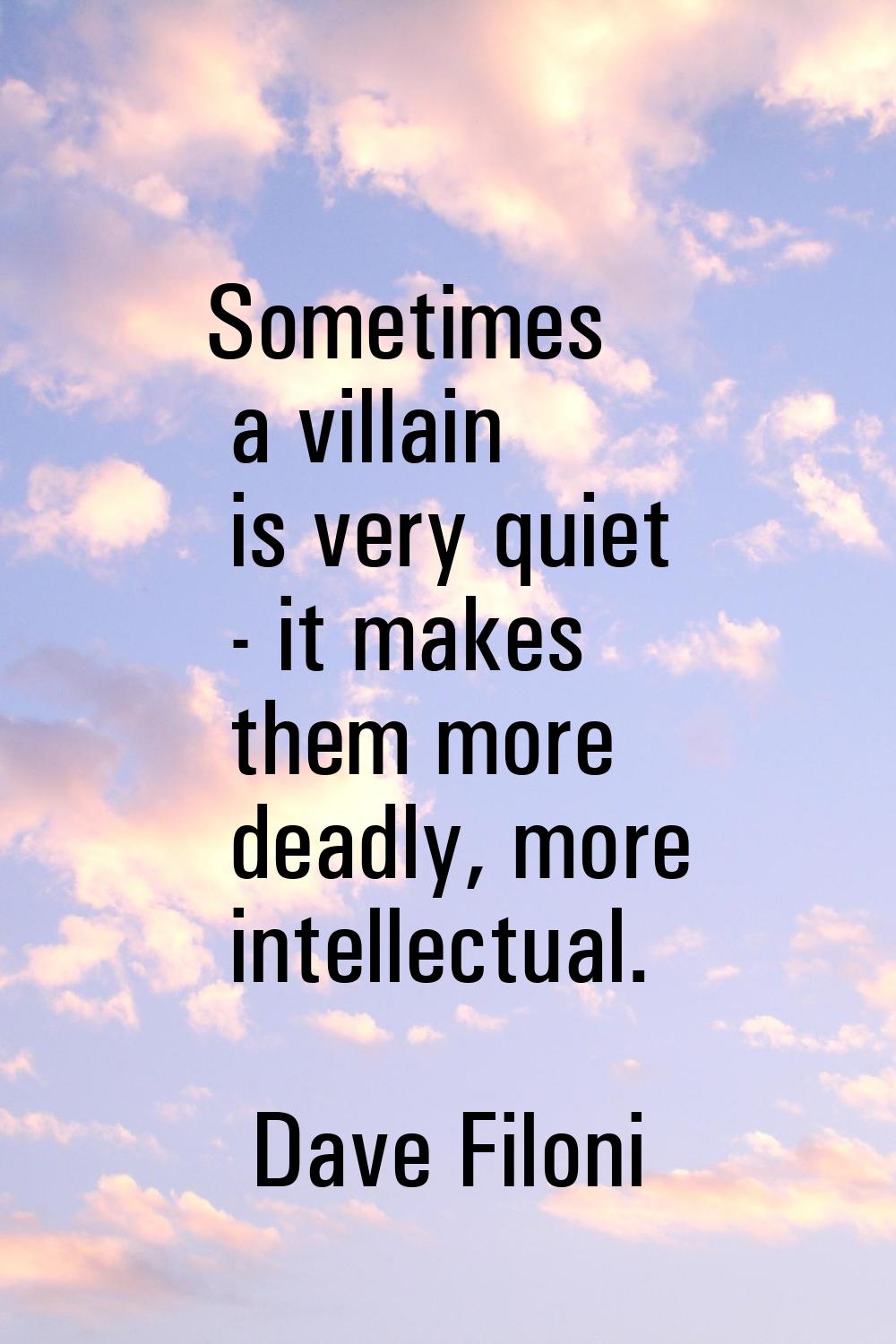 Sometimes a villain is very quiet - it makes them more deadly, more intellectual.