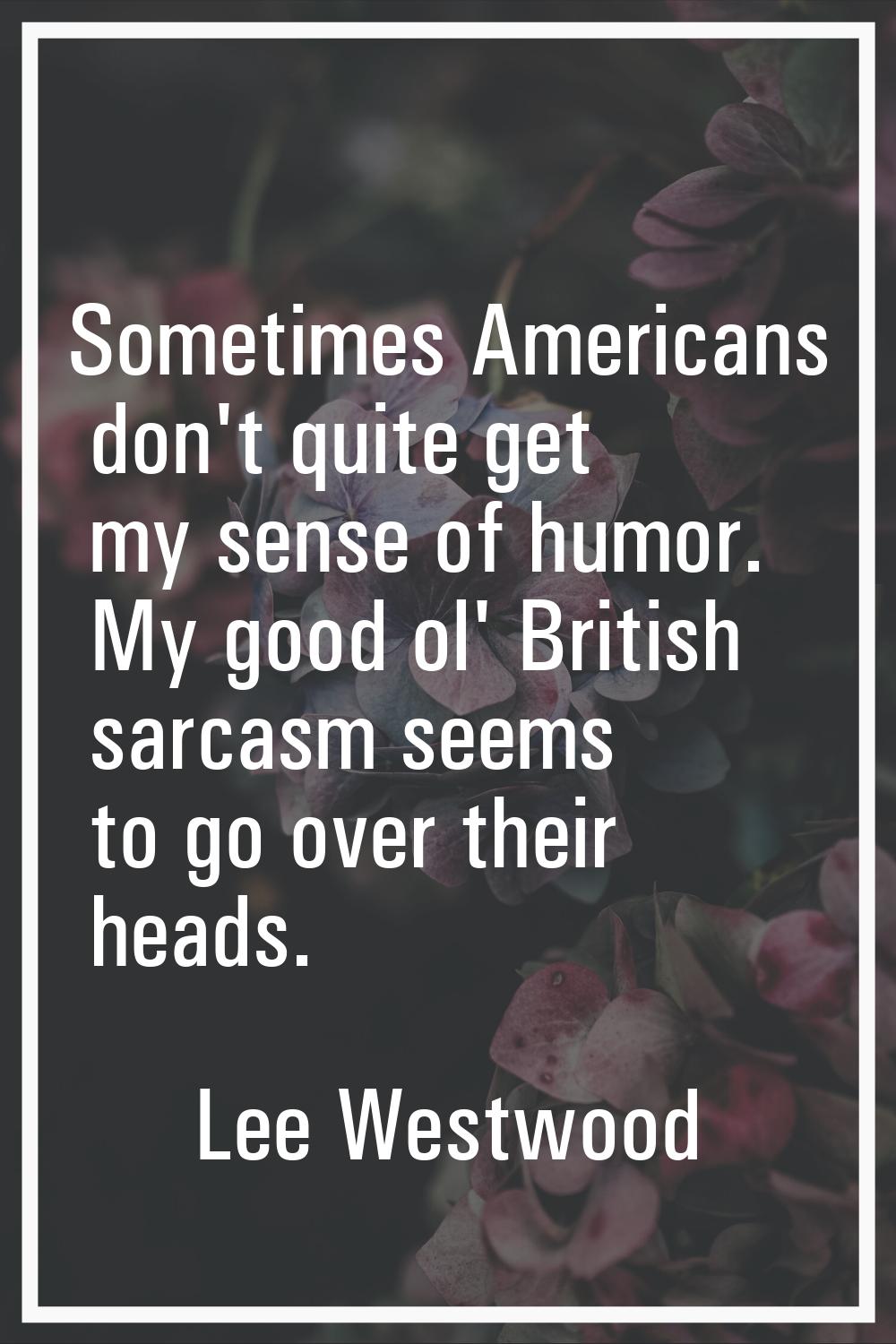 Sometimes Americans don't quite get my sense of humor. My good ol' British sarcasm seems to go over