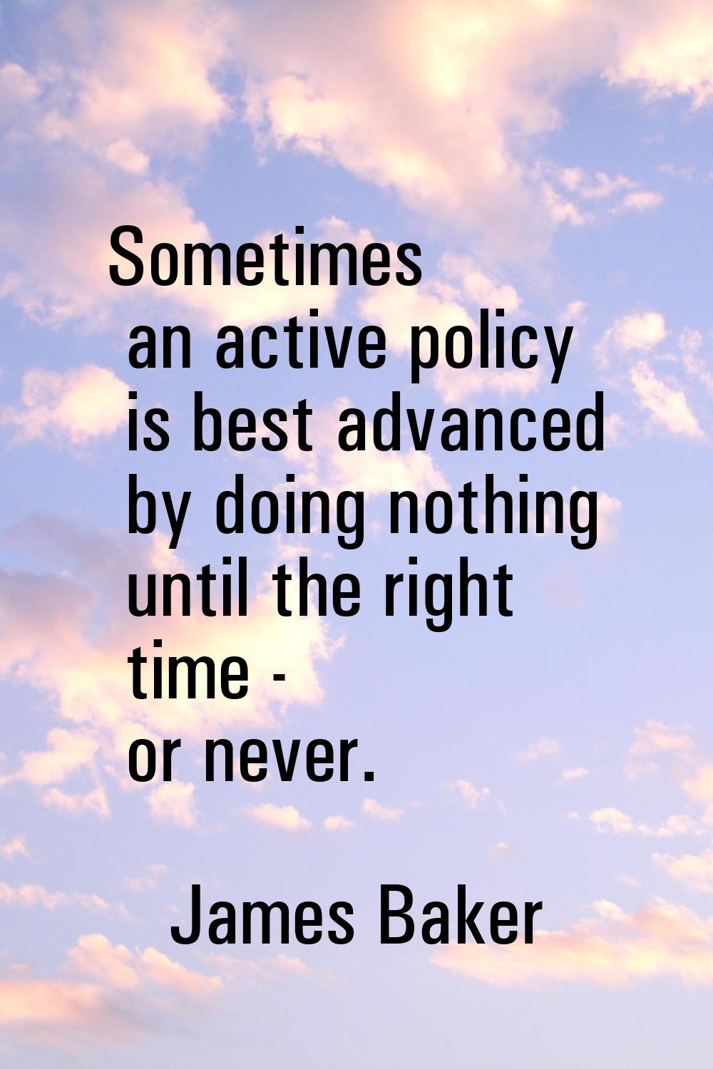 Sometimes an active policy is best advanced by doing nothing until the right time - or never.
