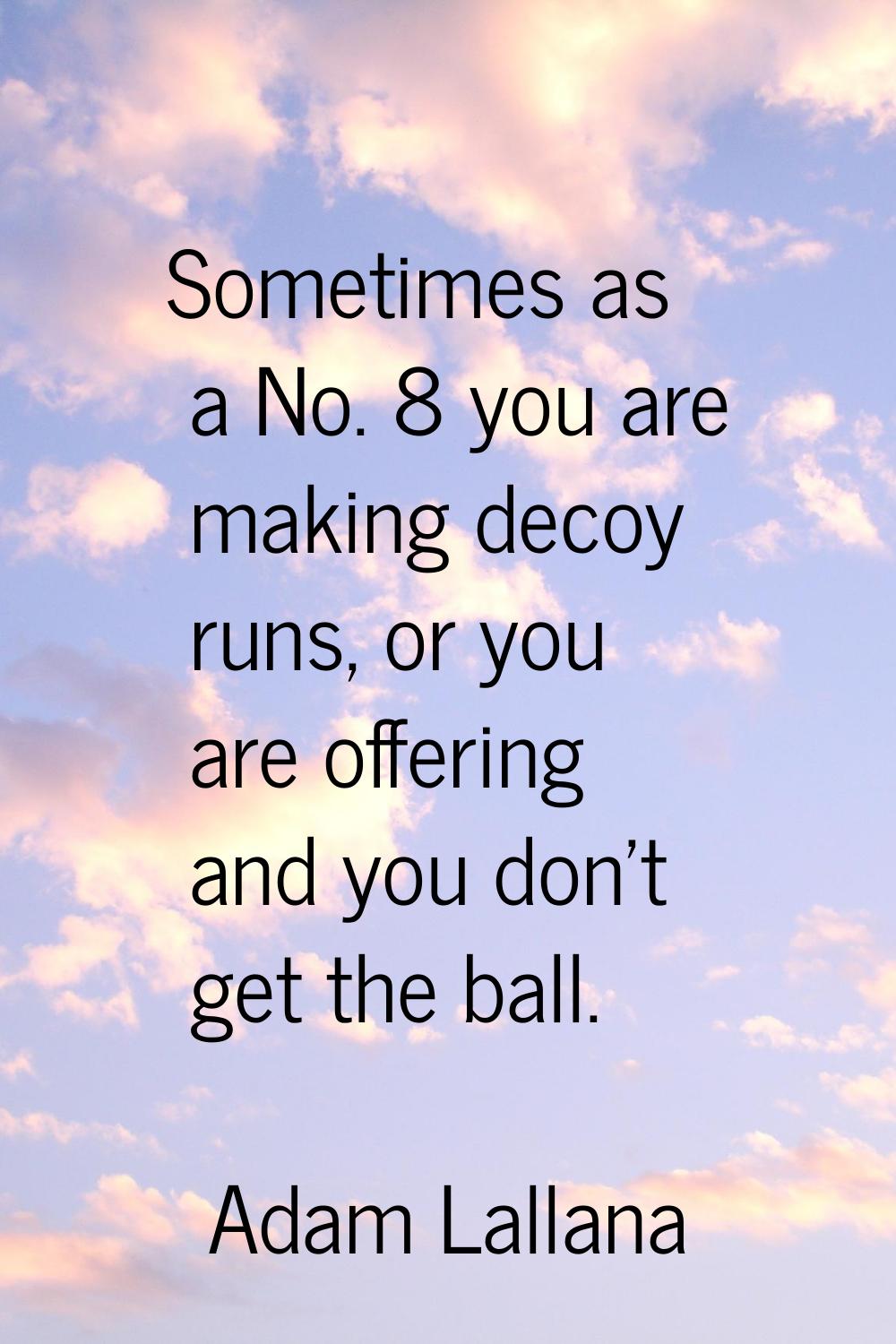 Sometimes as a No. 8 you are making decoy runs, or you are offering and you don't get the ball.