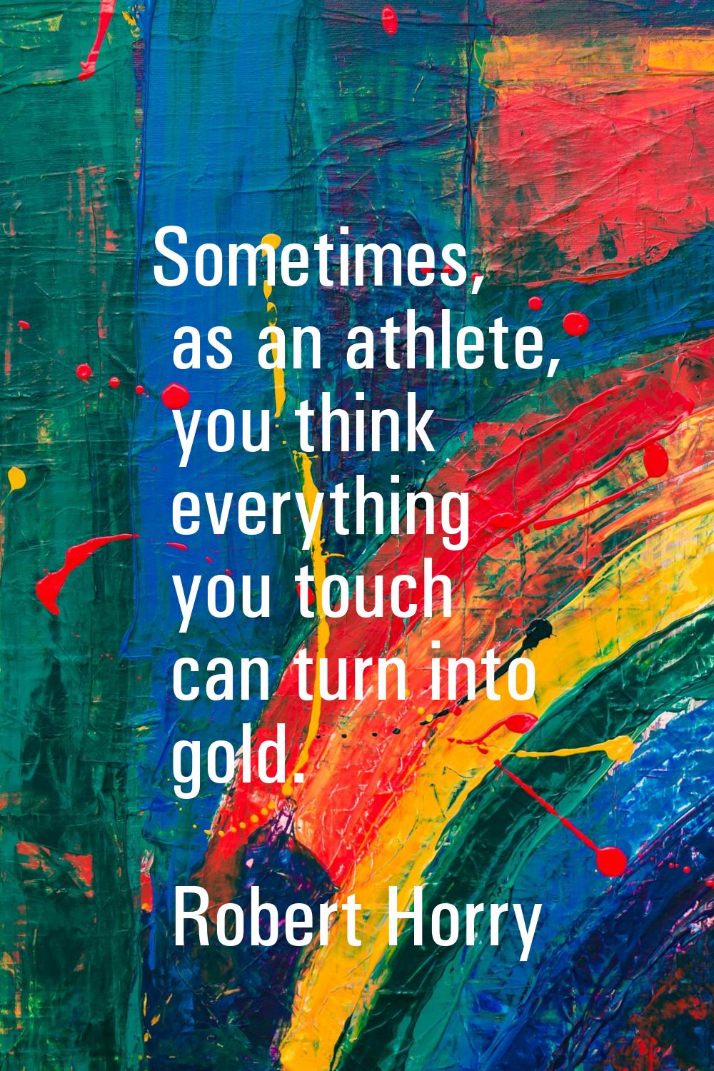 Sometimes, as an athlete, you think everything you touch can turn into gold.