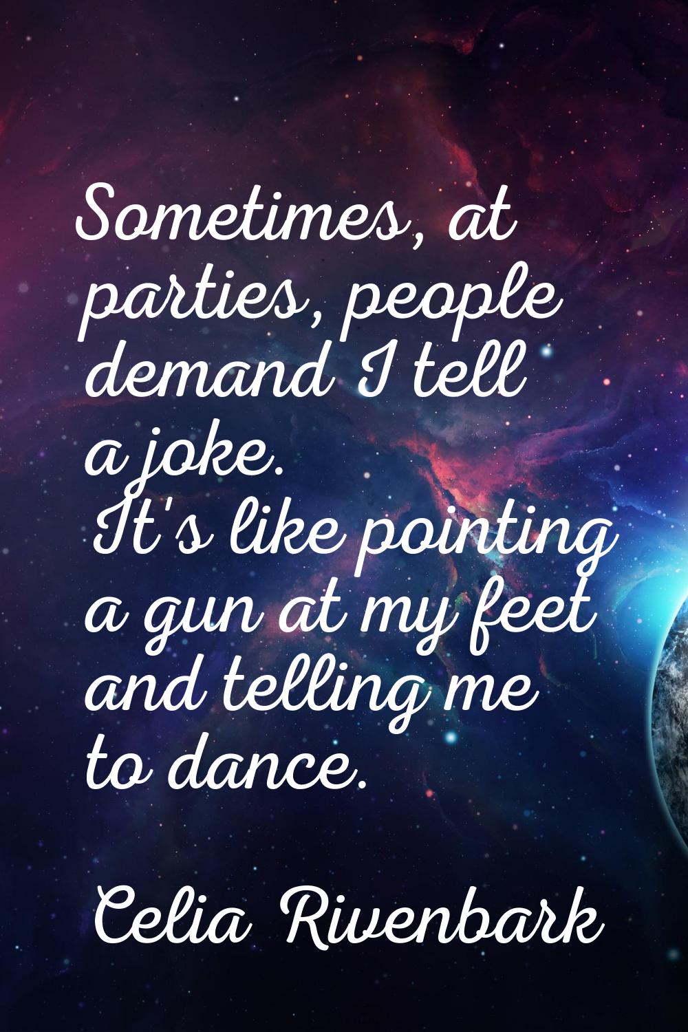 Sometimes, at parties, people demand I tell a joke. It's like pointing a gun at my feet and telling