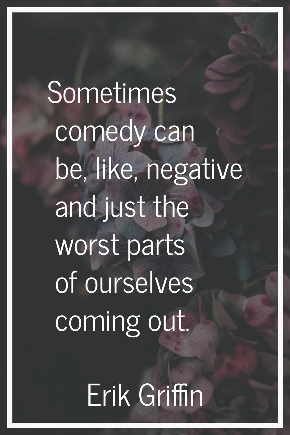 Sometimes comedy can be, like, negative and just the worst parts of ourselves coming out.