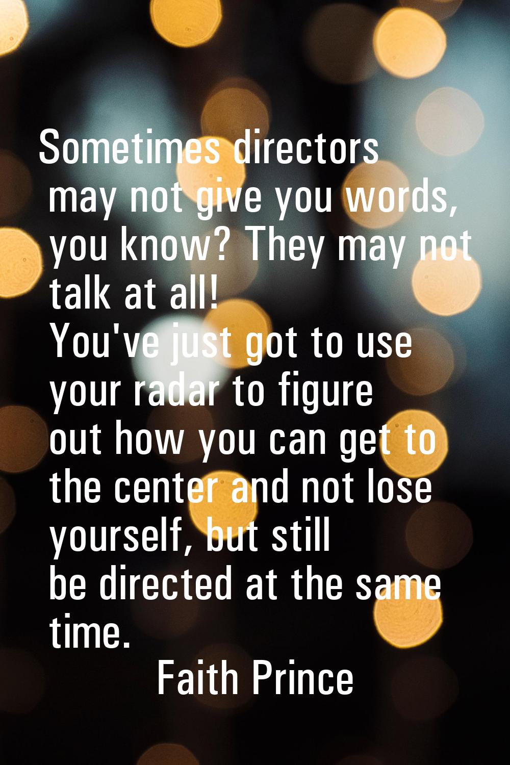 Sometimes directors may not give you words, you know? They may not talk at all! You've just got to 