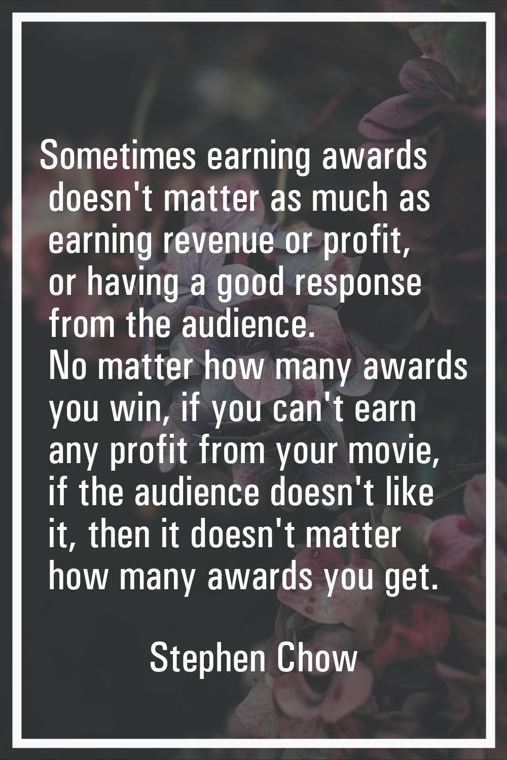 Sometimes earning awards doesn't matter as much as earning revenue or profit, or having a good resp