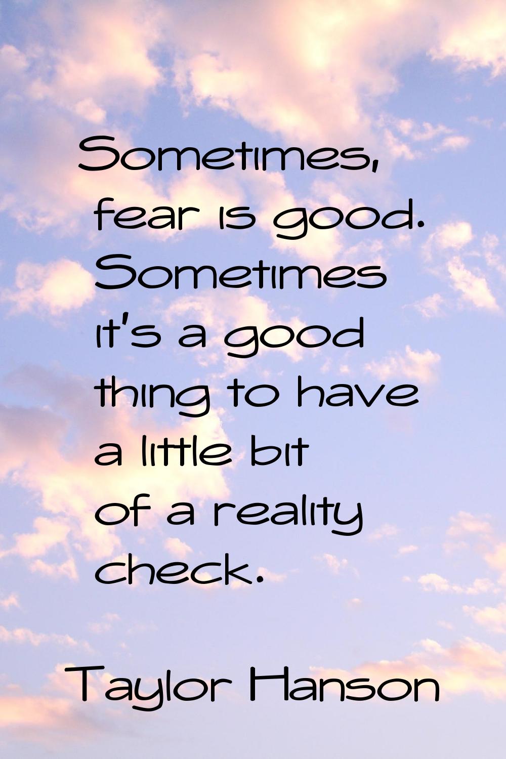 Sometimes, fear is good. Sometimes it's a good thing to have a little bit of a reality check.