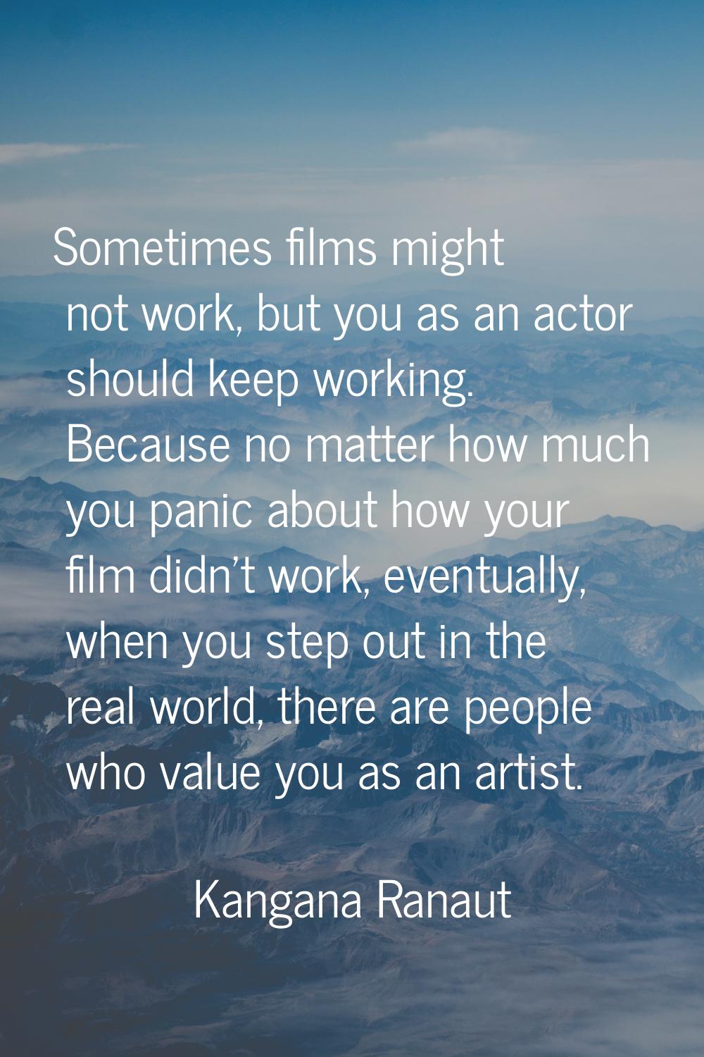 Sometimes films might not work, but you as an actor should keep working. Because no matter how much