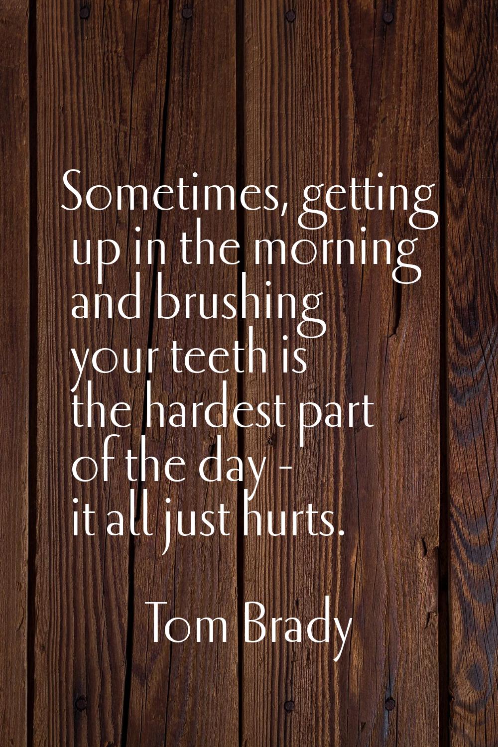 Sometimes, getting up in the morning and brushing your teeth is the hardest part of the day - it al