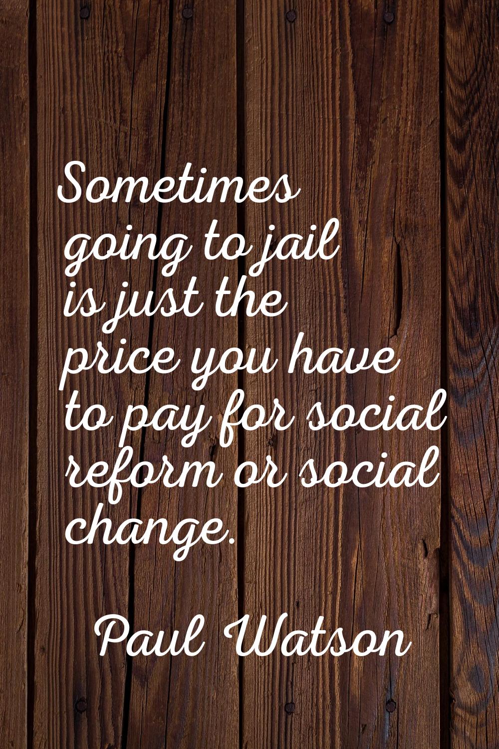 Sometimes going to jail is just the price you have to pay for social reform or social change.