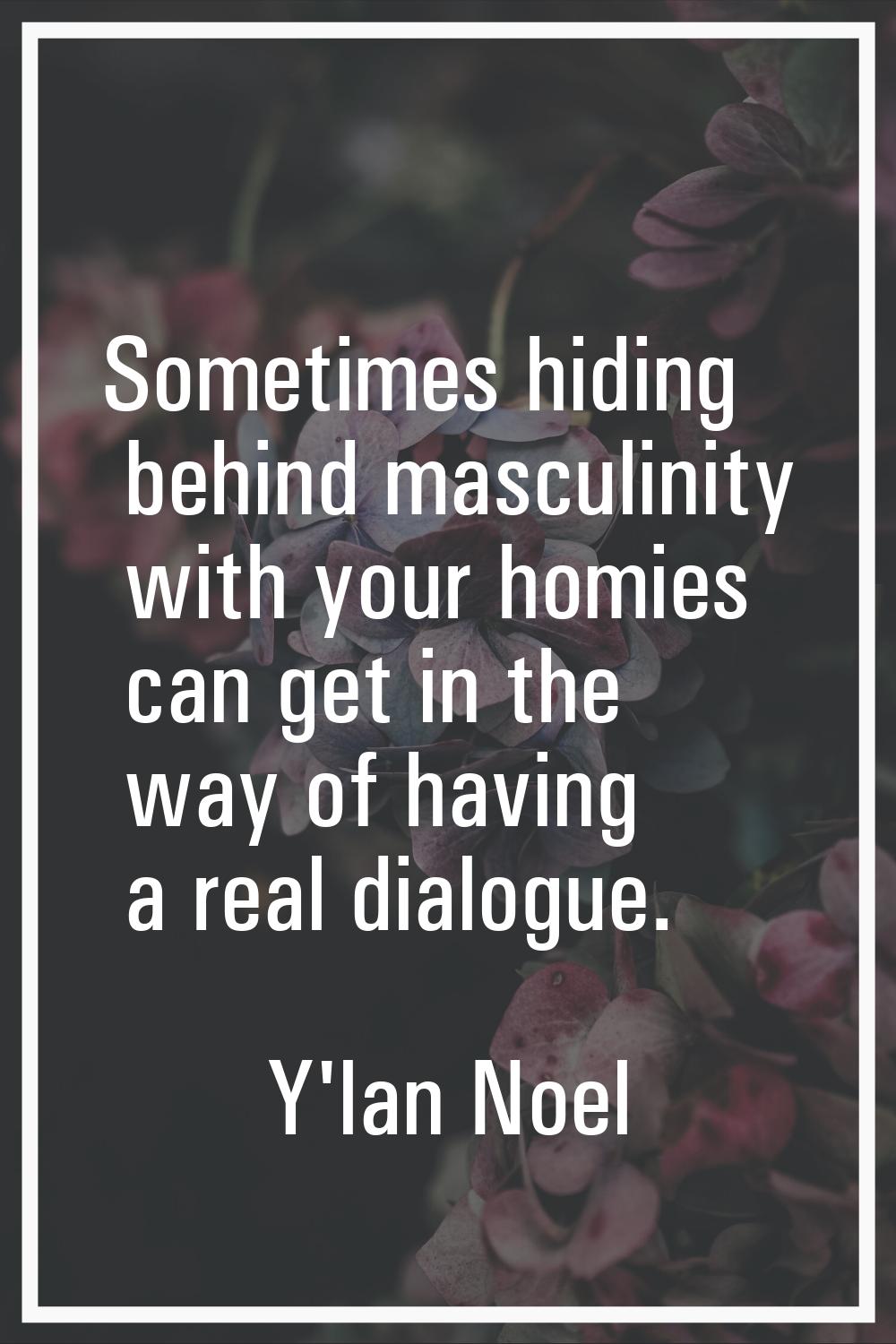 Sometimes hiding behind masculinity with your homies can get in the way of having a real dialogue.