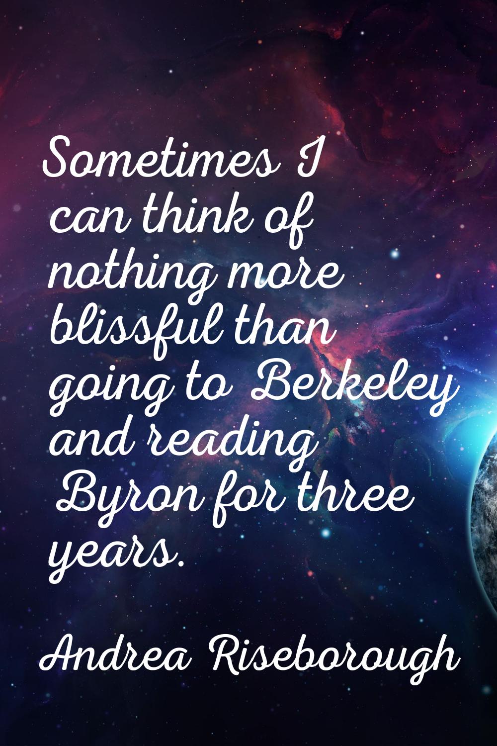 Sometimes I can think of nothing more blissful than going to Berkeley and reading Byron for three y