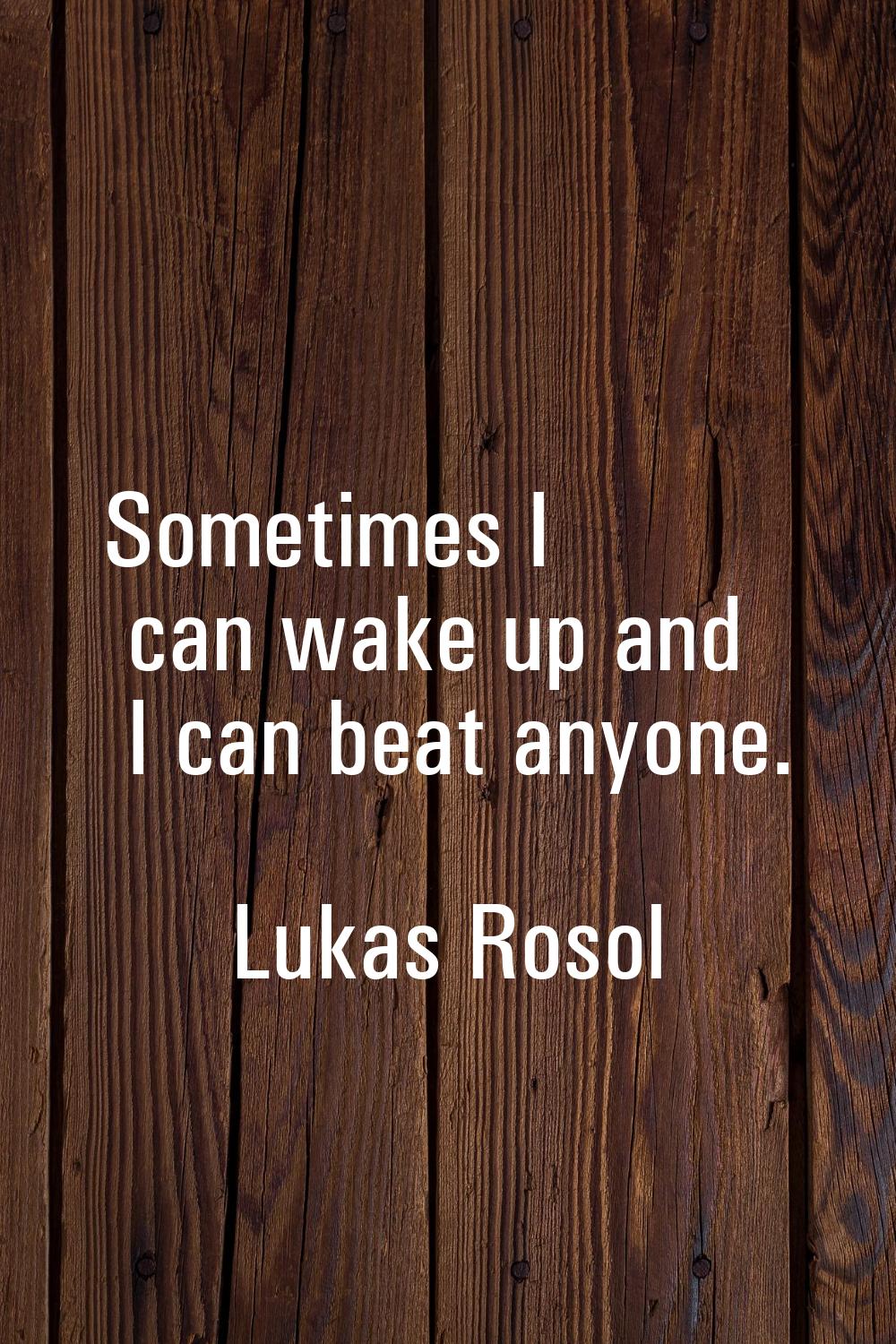 Sometimes I can wake up and I can beat anyone.
